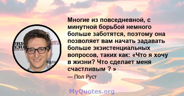 Многие из повседневной, с минутной борьбой немного больше заботятся, поэтому она позволяет вам начать задавать больше экзистенциальных вопросов, таких как: «Что я хочу в жизни? Что сделает меня счастливым ? »