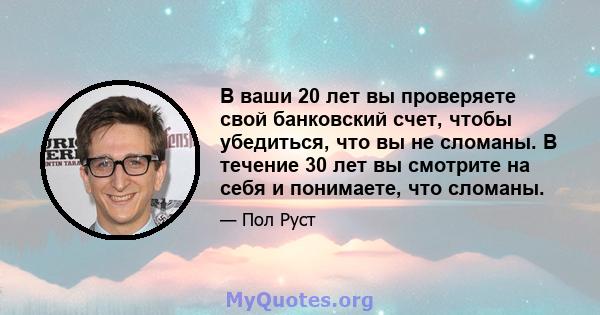 В ваши 20 лет вы проверяете свой банковский счет, чтобы убедиться, что вы не сломаны. В течение 30 лет вы смотрите на себя и понимаете, что сломаны.