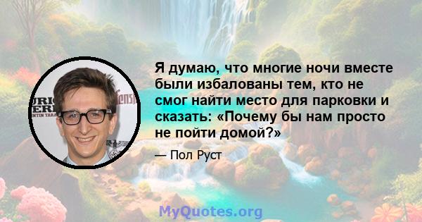 Я думаю, что многие ночи вместе были избалованы тем, кто не смог найти место для парковки и сказать: «Почему бы нам просто не пойти домой?»