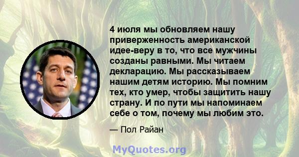 4 июля мы обновляем нашу приверженность американской идее-веру в то, что все мужчины созданы равными. Мы читаем декларацию. Мы рассказываем нашим детям историю. Мы помним тех, кто умер, чтобы защитить нашу страну. И по