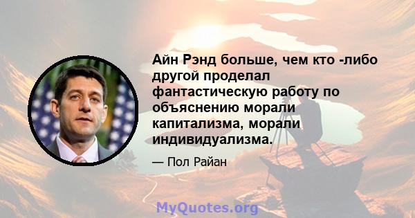 Айн Рэнд больше, чем кто -либо другой проделал фантастическую работу по объяснению морали капитализма, морали индивидуализма.