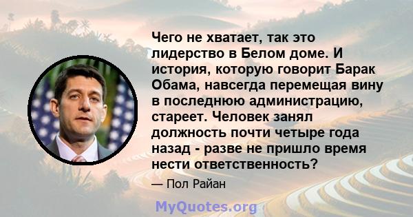 Чего не хватает, так это лидерство в Белом доме. И история, которую говорит Барак Обама, навсегда перемещая вину в последнюю администрацию, стареет. Человек занял должность почти четыре года назад - разве не пришло