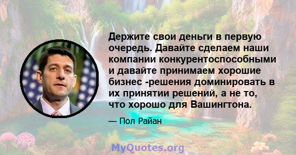 Держите свои деньги в первую очередь. Давайте сделаем наши компании конкурентоспособными и давайте принимаем хорошие бизнес -решения доминировать в их принятии решений, а не то, что хорошо для Вашингтона.