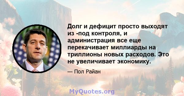 Долг и дефицит просто выходят из -под контроля, и администрация все еще перекачивает миллиарды на триллионы новых расходов. Это не увеличивает экономику.