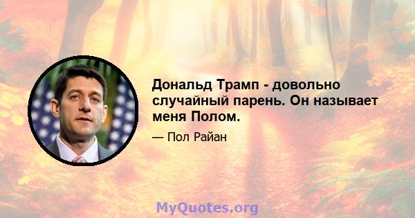 Дональд Трамп - довольно случайный парень. Он называет меня Полом.