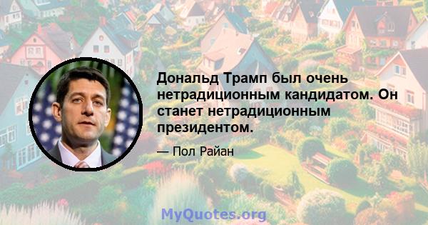 Дональд Трамп был очень нетрадиционным кандидатом. Он станет нетрадиционным президентом.