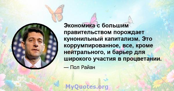 Экономика с большим правительством порождает кунонильный капитализм. Это коррумпированное, все, кроме нейтрального, и барьер для широкого участия в процветании.