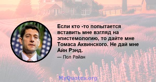 Если кто -то попытается вставить мне взгляд на эпистемологию, то дайте мне Томаса Аквинского. Не дай мне Айн Рэнд.