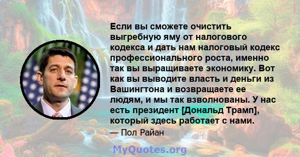 Если вы сможете очистить выгребную яму от налогового кодекса и дать нам налоговый кодекс профессионального роста, именно так вы выращиваете экономику. Вот как вы выводите власть и деньги из Вашингтона и возвращаете ее