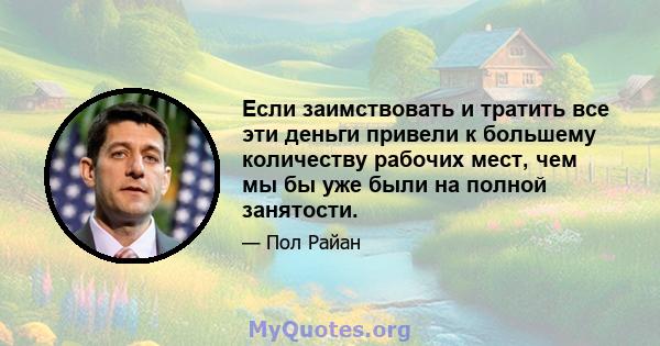 Если заимствовать и тратить все эти деньги привели к большему количеству рабочих мест, чем мы бы уже были на полной занятости.