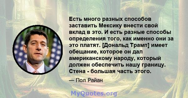 Есть много разных способов заставить Мексику внести свой вклад в это. И есть разные способы определения того, как именно они за это платят. [Дональд Трамп] имеет обещание, которое он дал американскому народу, который