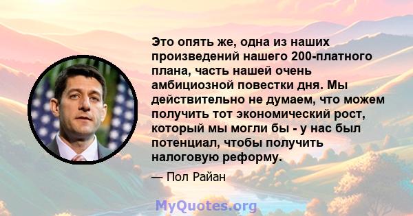 Это опять же, одна из наших произведений нашего 200-платного плана, часть нашей очень амбициозной повестки дня. Мы действительно не думаем, что можем получить тот экономический рост, который мы могли бы - у нас был