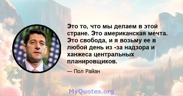 Это то, что мы делаем в этой стране. Это американская мечта. Это свобода, и я возьму ее в любой день из -за надзора и ханжеса центральных планировщиков.