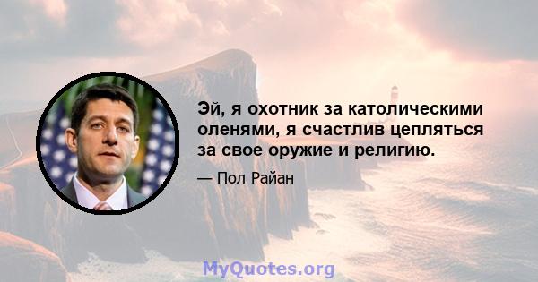 Эй, я охотник за католическими оленями, я счастлив цепляться за свое оружие и религию.