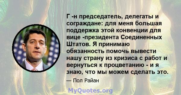 Г -н председатель, делегаты и сограждане: для меня большая поддержка этой конвенции для вице -президента Соединенных Штатов. Я принимаю обязанность помочь вывести нашу страну из кризиса с работ и вернуться к процветанию 