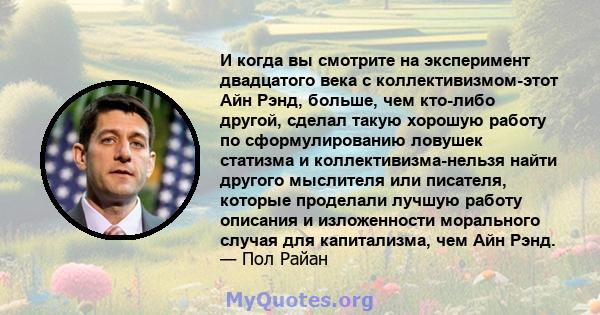 И когда вы смотрите на эксперимент двадцатого века с коллективизмом-этот Айн Рэнд, больше, чем кто-либо другой, сделал такую ​​хорошую работу по сформулированию ловушек статизма и коллективизма-нельзя найти другого