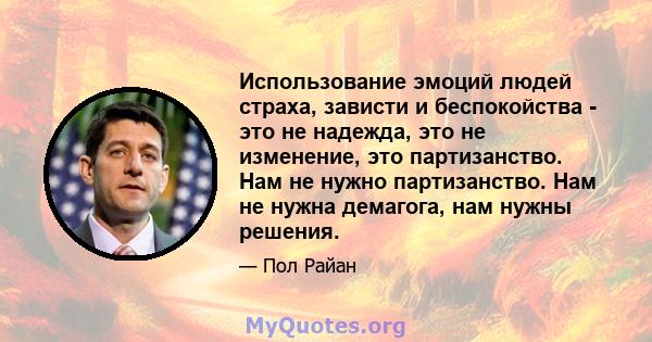 Использование эмоций людей страха, зависти и беспокойства - это не надежда, это не изменение, это партизанство. Нам не нужно партизанство. Нам не нужна демагога, нам нужны решения.