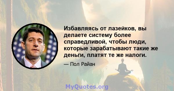 Избавляясь от лазейков, вы делаете систему более справедливой, чтобы люди, которые зарабатывают такие же деньги, платят те же налоги.