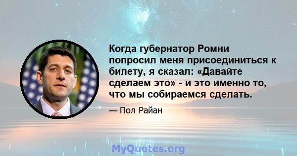 Когда губернатор Ромни попросил меня присоединиться к билету, я сказал: «Давайте сделаем это» - и это именно то, что мы собираемся сделать.