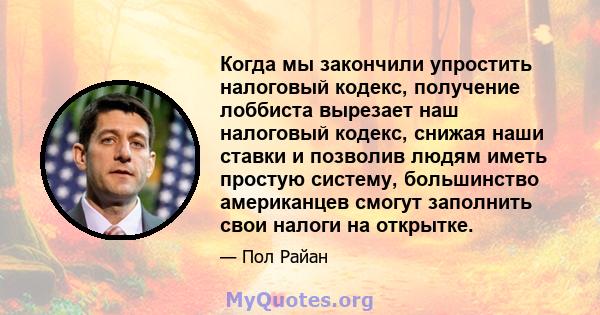 Когда мы закончили упростить налоговый кодекс, получение лоббиста вырезает наш налоговый кодекс, снижая наши ставки и позволив людям иметь простую систему, большинство американцев смогут заполнить свои налоги на