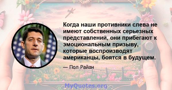 Когда наши противники слева не имеют собственных серьезных представлений, они прибегают к эмоциональным призыву, которые воспроизводят американцы, боятся в будущем.