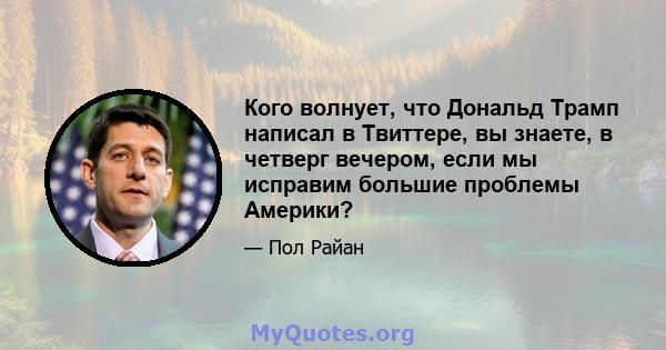 Кого волнует, что Дональд Трамп написал в Твиттере, вы знаете, в четверг вечером, если мы исправим большие проблемы Америки?