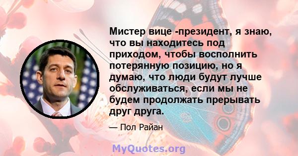 Мистер вице -президент, я знаю, что вы находитесь под приходом, чтобы восполнить потерянную позицию, но я думаю, что люди будут лучше обслуживаться, если мы не будем продолжать прерывать друг друга.