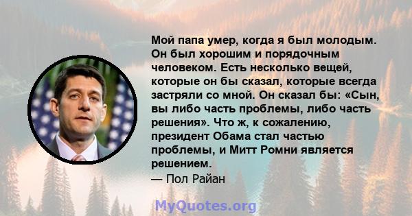 Мой папа умер, когда я был молодым. Он был хорошим и порядочным человеком. Есть несколько вещей, которые он бы сказал, которые всегда застряли со мной. Он сказал бы: «Сын, вы либо часть проблемы, либо часть решения».