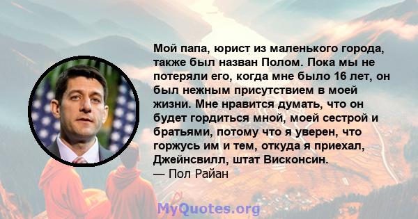 Мой папа, юрист из маленького города, также был назван Полом. Пока мы не потеряли его, когда мне было 16 лет, он был нежным присутствием в моей жизни. Мне нравится думать, что он будет гордиться мной, моей сестрой и