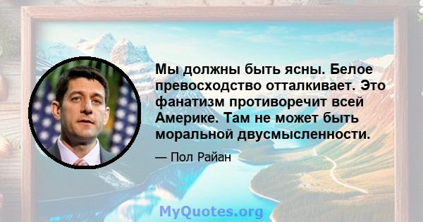 Мы должны быть ясны. Белое превосходство отталкивает. Это фанатизм противоречит всей Америке. Там не может быть моральной двусмысленности.