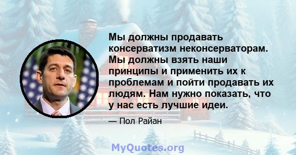 Мы должны продавать консерватизм неконсерваторам. Мы должны взять наши принципы и применить их к проблемам и пойти продавать их людям. Нам нужно показать, что у нас есть лучшие идеи.