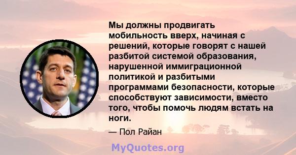 Мы должны продвигать мобильность вверх, начиная с решений, которые говорят с нашей разбитой системой образования, нарушенной иммиграционной политикой и разбитыми программами безопасности, которые способствуют