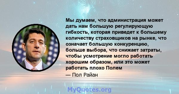 Мы думаем, что администрация может дать нам большую регулирующую гибкость, которая приведет к большему количеству страховщиков на рынке, что означает большую конкуренцию, больше выбора, что снижает затраты, чтобы