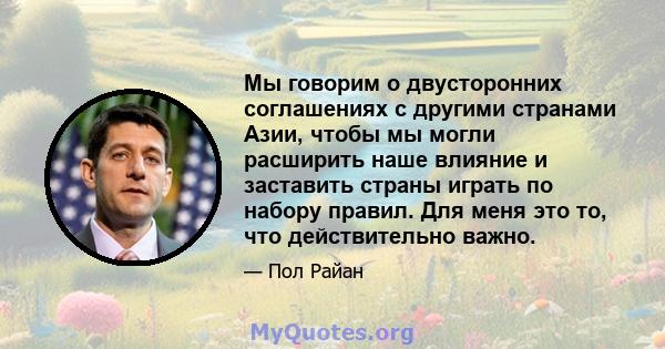 Мы говорим о двусторонних соглашениях с другими странами Азии, чтобы мы могли расширить наше влияние и заставить страны играть по набору правил. Для меня это то, что действительно важно.