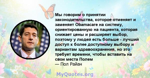 Мы говорим о принятии законодательства, которое отменяет и заменяет Obamacare на систему, ориентированную на пациента, которая снижает цены и расширяет выбор, поэтому у людей есть больше - лучший доступ к более