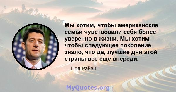 Мы хотим, чтобы американские семьи чувствовали себя более уверенно в жизни. Мы хотим, чтобы следующее поколение знало, что да, лучшие дни этой страны все еще впереди.