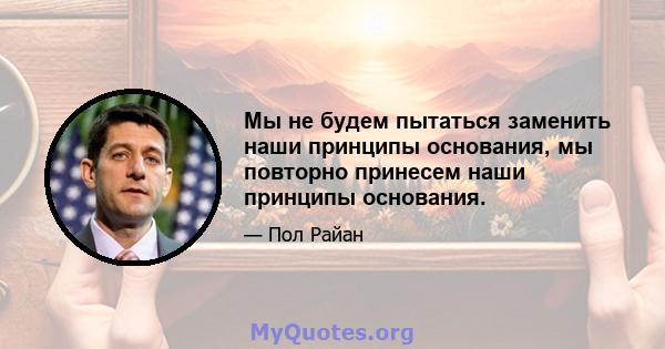 Мы не будем пытаться заменить наши принципы основания, мы повторно принесем наши принципы основания.