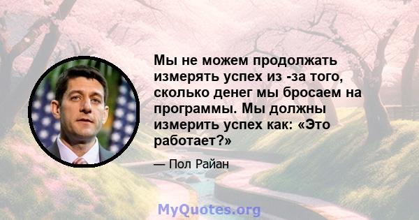 Мы не можем продолжать измерять успех из -за того, сколько денег мы бросаем на программы. Мы должны измерить успех как: «Это работает?»