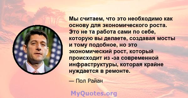 Мы считаем, что это необходимо как основу для экономического роста. Это не та работа сами по себе, которую вы делаете, создавая мосты и тому подобное, но это экономический рост, который происходит из -за современной