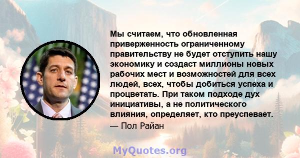 Мы считаем, что обновленная приверженность ограниченному правительству не будет отступить нашу экономику и создаст миллионы новых рабочих мест и возможностей для всех людей, всех, чтобы добиться успеха и процветать. При 