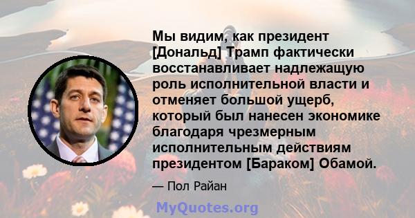 Мы видим, как президент [Дональд] Трамп фактически восстанавливает надлежащую роль исполнительной власти и отменяет большой ущерб, который был нанесен экономике благодаря чрезмерным исполнительным действиям президентом