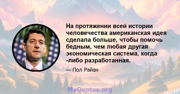 На протяжении всей истории человечества американская идея сделала больше, чтобы помочь бедным, чем любая другая экономическая система, когда -либо разработанная.