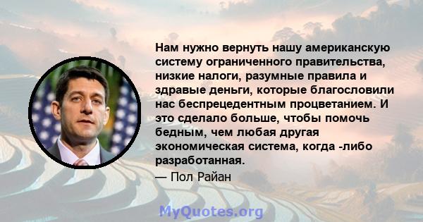 Нам нужно вернуть нашу американскую систему ограниченного правительства, низкие налоги, разумные правила и здравые деньги, которые благословили нас беспрецедентным процветанием. И это сделало больше, чтобы помочь