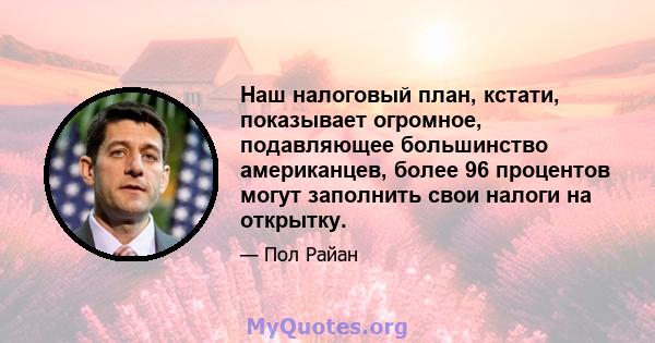 Наш налоговый план, кстати, показывает огромное, подавляющее большинство американцев, более 96 процентов могут заполнить свои налоги на открытку.