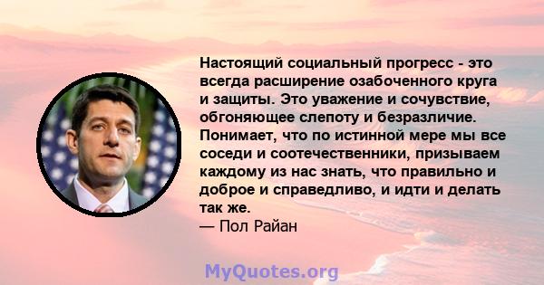 Настоящий социальный прогресс - это всегда расширение озабоченного круга и защиты. Это уважение и сочувствие, обгоняющее слепоту и безразличие. Понимает, что по истинной мере мы все соседи и соотечественники, призываем