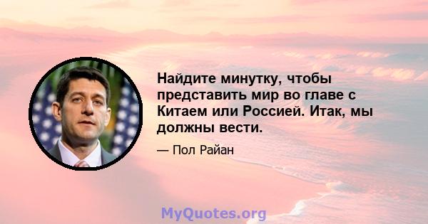 Найдите минутку, чтобы представить мир во главе с Китаем или Россией. Итак, мы должны вести.