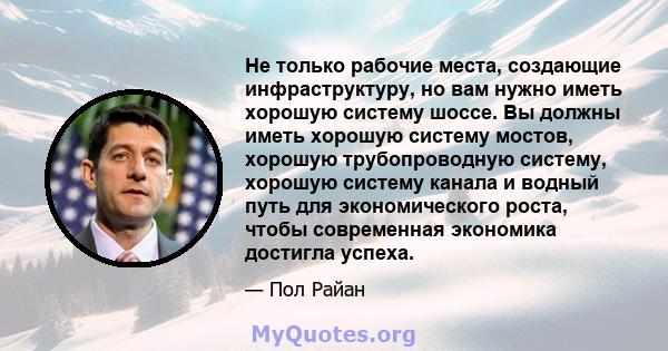 Не только рабочие места, создающие инфраструктуру, но вам нужно иметь хорошую систему шоссе. Вы должны иметь хорошую систему мостов, хорошую трубопроводную систему, хорошую систему канала и водный путь для