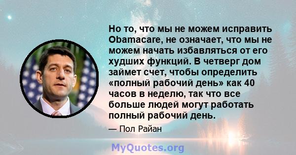 Но то, что мы не можем исправить Obamacare, не означает, что мы не можем начать избавляться от его худших функций. В четверг дом займет счет, чтобы определить «полный рабочий день» как 40 часов в неделю, так что все