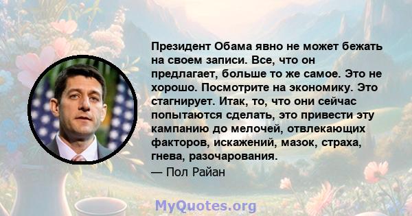 Президент Обама явно не может бежать на своем записи. Все, что он предлагает, больше то же самое. Это не хорошо. Посмотрите на экономику. Это стагнирует. Итак, то, что они сейчас попытаются сделать, это привести эту