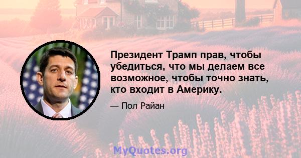 Президент Трамп прав, чтобы убедиться, что мы делаем все возможное, чтобы точно знать, кто входит в Америку.